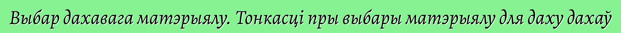 Выбар дахавага матэрыялу. Тонкасці пры выбары матэрыялу для даху дахаў