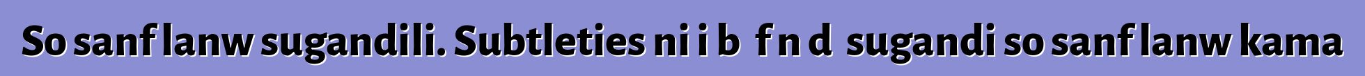 So sanfɛlanw sugandili. Subtleties ni i bɛ fɛn dɔ sugandi so sanfɛlanw kama