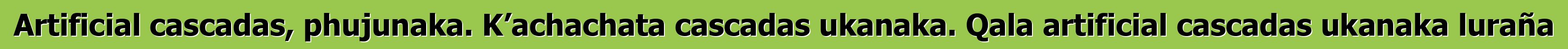 Artificial cascadas, phujunaka. K’achachata cascadas ukanaka. Qala artificial cascadas ukanaka luraña