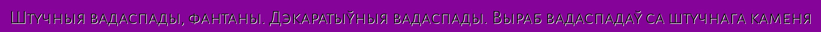 Штучныя вадаспады, фантаны. Дэкаратыўныя вадаспады. Выраб вадаспадаў са штучнага каменя