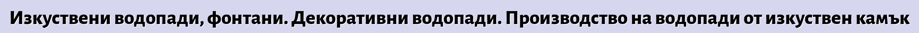 Изкуствени водопади, фонтани. Декоративни водопади. Производство на водопади от изкуствен камък