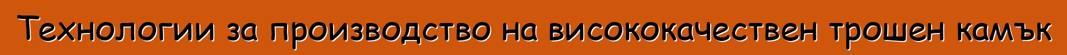 Технологии за производство на висококачествен трошен камък