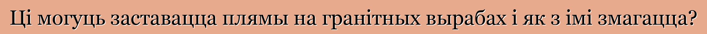 Ці могуць заставацца плямы на гранітных вырабах і як з імі змагацца?