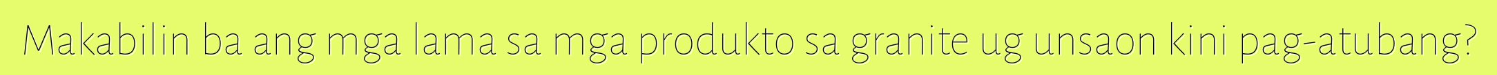 Makabilin ba ang mga lama sa mga produkto sa granite ug unsaon kini pag-atubang?