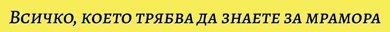 Всичко, което трябва да знаете за мрамора