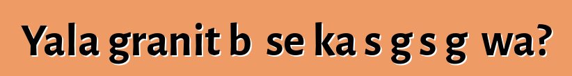 Yala granit bɛ se ka sɔgɔsɔgɔ wa?