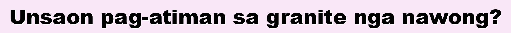 Unsaon pag-atiman sa granite nga nawong?