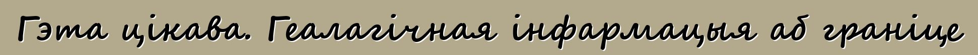 Гэта цікава. Геалагічная інфармацыя аб граніце