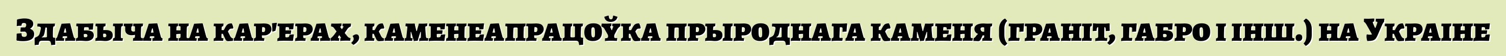 Здабыча на кар'ерах, каменеапрацоўка прыроднага каменя (граніт, габро і інш.) на Украіне