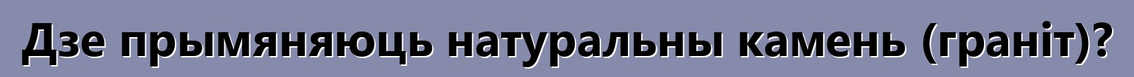 Дзе прымяняюць натуральны камень (граніт)?