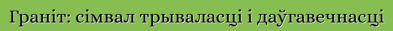 Граніт: сімвал трываласці і даўгавечнасці