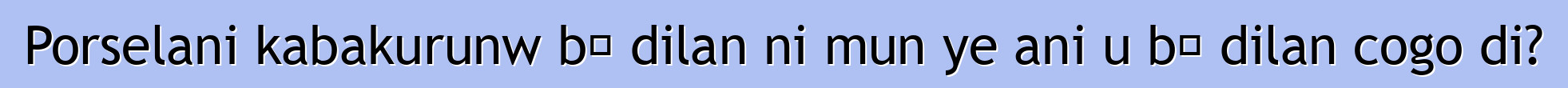 Porselani kabakurunw bɛ dilan ni mun ye ani u bɛ dilan cogo di?