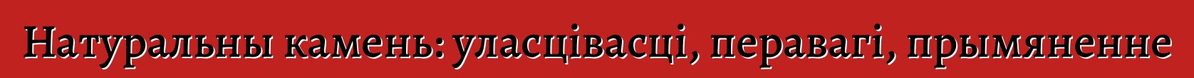 Натуральны камень: уласцівасці, перавагі, прымяненне