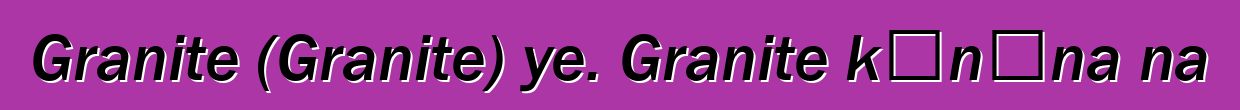 Granite (Granite) ye. Granite kɔnɔna na