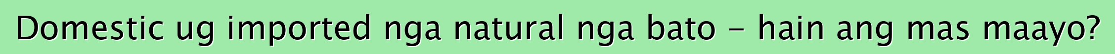 Domestic ug imported nga natural nga bato - hain ang mas maayo?