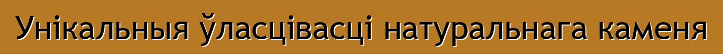 Унікальныя ўласцівасці натуральнага каменя