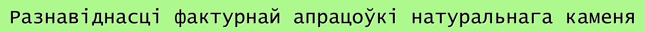 Разнавіднасці фактурнай апрацоўкі натуральнага каменя