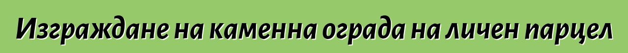 Изграждане на каменна ограда на личен парцел