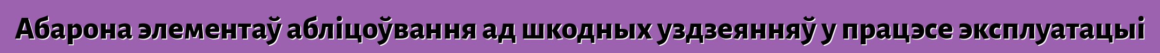 Абарона элементаў абліцоўвання ад шкодных уздзеянняў у працэсе эксплуатацыі