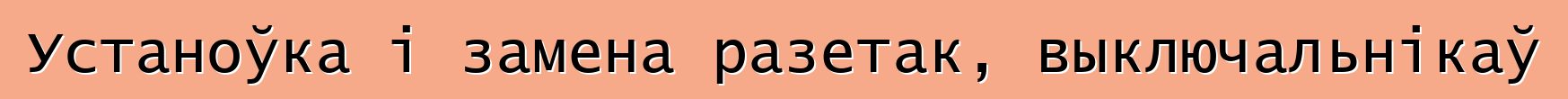 Устаноўка і замена разетак, выключальнікаў