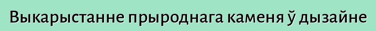 Выкарыстанне прыроднага каменя ў дызайне