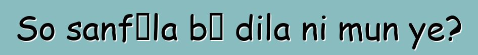 So sanfɛla bɛ dila ni mun ye?