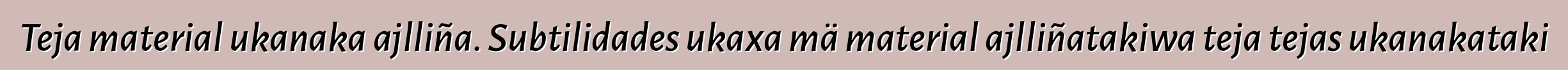 Teja material ukanaka ajlliña. Subtilidades ukaxa mä material ajlliñatakiwa teja tejas ukanakataki