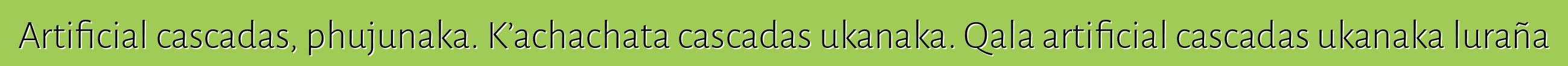 Artificial cascadas, phujunaka. K’achachata cascadas ukanaka. Qala artificial cascadas ukanaka luraña