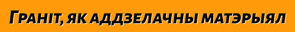 Граніт, як аддзелачны матэрыял