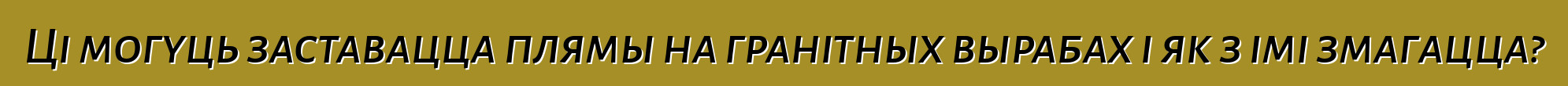 Ці могуць заставацца плямы на гранітных вырабах і як з імі змагацца?