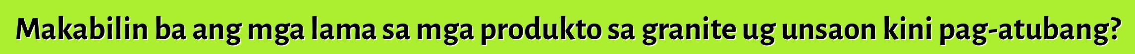 Makabilin ba ang mga lama sa mga produkto sa granite ug unsaon kini pag-atubang?