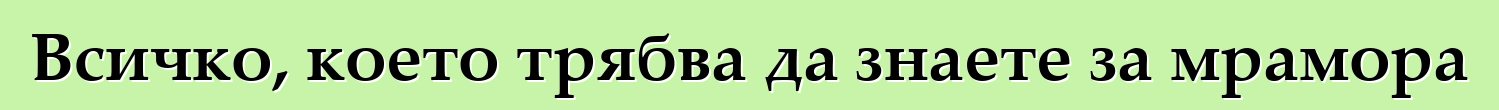 Всичко, което трябва да знаете за мрамора