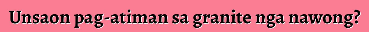 Unsaon pag-atiman sa granite nga nawong?