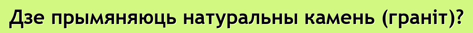 Дзе прымяняюць натуральны камень (граніт)?