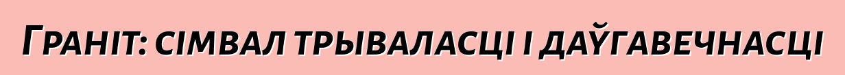 Граніт: сімвал трываласці і даўгавечнасці