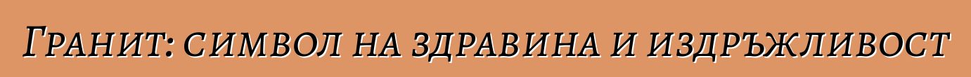 Гранит: символ на здравина и издръжливост