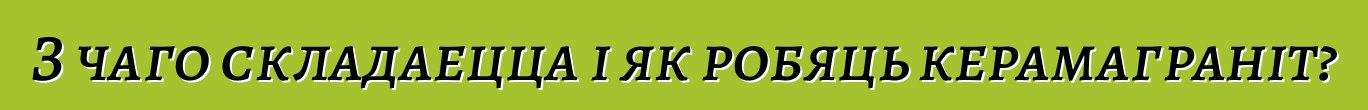 З чаго складаецца і як робяць керамаграніт?