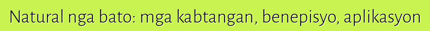 Natural nga bato: mga kabtangan, benepisyo, aplikasyon