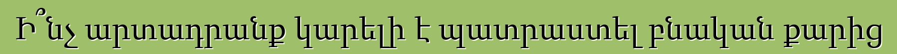 Ի՞նչ արտադրանք կարելի է պատրաստել բնական քարից