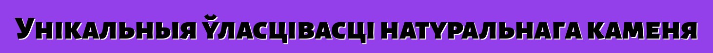 Унікальныя ўласцівасці натуральнага каменя