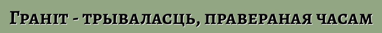 Граніт - трываласць, правераная часам