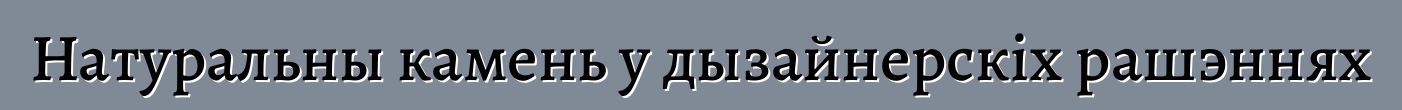 Натуральны камень у дызайнерскіх рашэннях