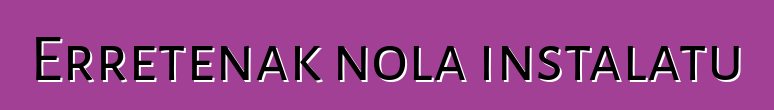 Erretenak nola instalatu