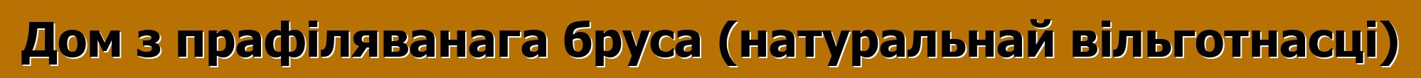 Дом з прафіляванага бруса (натуральнай вільготнасці)