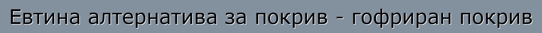 Евтина алтернатива за покрив - гофриран покрив