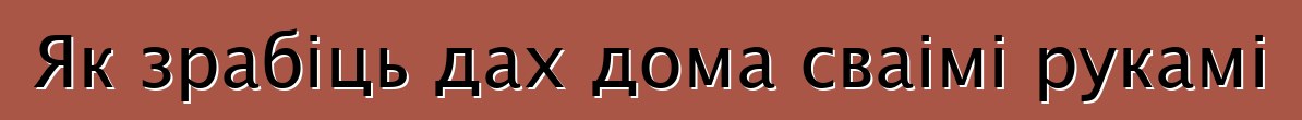 Як зрабіць дах дома сваімі рукамі