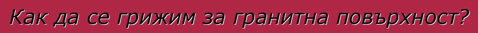 Как да се грижим за гранитна повърхност?