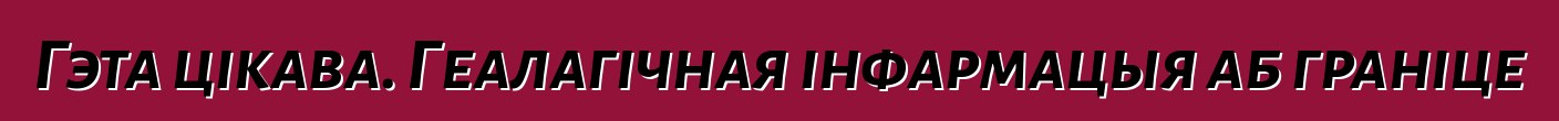 Гэта цікава. Геалагічная інфармацыя аб граніце