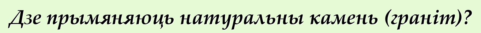 Дзе прымяняюць натуральны камень (граніт)?