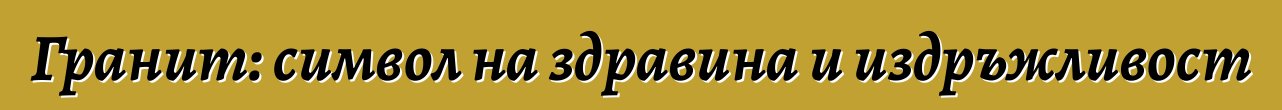 Гранит: символ на здравина и издръжливост